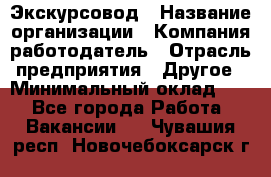 Экскурсовод › Название организации ­ Компания-работодатель › Отрасль предприятия ­ Другое › Минимальный оклад ­ 1 - Все города Работа » Вакансии   . Чувашия респ.,Новочебоксарск г.